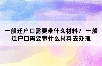 一般迁户口需要带什么材料？ 一般迁户口需要带什么材料去办理